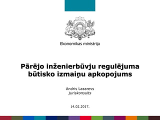 Pārējo inženierbūvju regulējuma
būtisko izmaiņu apkopojums
Andris Lazarevs
juriskonsults
14.02.2017.
 