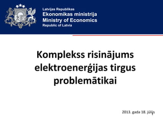 Latvijas Republikas
Ekonomikas ministrija
Ministry of Economics
Republic of Latvia
Komplekss risinājums
elektroenerģijas tirgus
problemātikai
2013. gada 18. jūlijs1
 