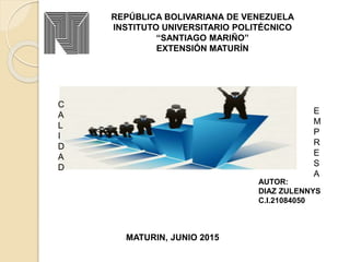 REPÚBLICA BOLIVARIANA DE VENEZUELA
INSTITUTO UNIVERSITARIO POLITÉCNICO
“SANTIAGO MARIÑO”
EXTENSIÓN MATURÍN
EMPREZA Y CALIDAD
AUTOR:
DIAZ ZULENNYS
C.I.21084050
MATURIN, JUNIO 2015
C
A
L
I
D
A
D
E
M
P
R
E
S
A
 