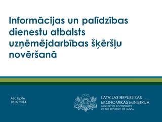 LATVIJAS REPUBLIKAS EKONOMIKAS MINISTRIJA 
MINISTRY OF ECONOMICS 
OF THE REPUBLIC OF LATVIA 
Informācijas un palīdzības dienestu atbalsts uzņēmējdarbības šķēršļu novēršanā 
Aija Upīte 
18.09.2014.  