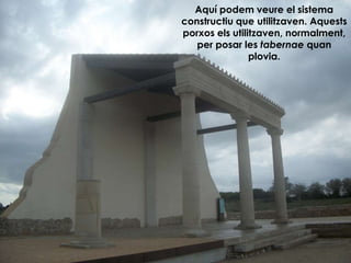 Aquí podem veure el sistema
constructiu que utilitzaven. Aquests
porxos els utilitzaven, normalment,
   per posar les tabernae quan
                plovia.
 