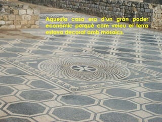 Aquesta casa era d’un gran poder
econòmic perquè com veieu el terra
estava decorat amb mosaics.
 