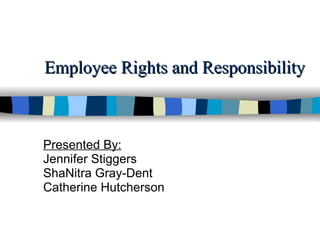 Employee Rights and Responsibility Presented By: Jennifer Stiggers ShaNitra Gray-Dent Catherine Hutcherson 