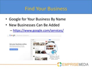 Find Your Business
• Google for Your Business By Name
• New Businesses Can Be Added
  – https://www.google.com/services/
 