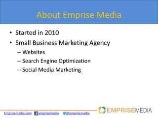 About Emprise Media
   • Started in 2010
   • Small Business Marketing Agency
       – Websites
       – Search Engine Optimization
       – Social Media Marketing




Emprisemedia.com   emprisemedia   @emprisemedia
 