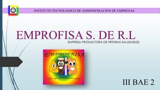 EMPROFISA S. DE R.LEMPRESA PRODUCTORA DE FRITURAS SALUDABLES
III BAE 2
INSTITUTO TECNOLOGICO DE ADMINISTRACION DE EMPRESAS
 