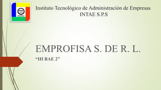 Instituto Tecnológico de Administración de Empresas
INTAE S.P.S
EMPROFISA S. DE R. L.
“III BAE 2”
 