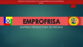 EMPRESA PRODUCTORA DE FRITURAS
INSTITUTO TECNOLÓGICO DE ADMINISTRACIÓN DE EMPRESAS
INTAE
 