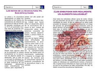 Emprola c.a.                                   Página 9         Emprola c.a.                                  Página 11


  Los retos de la Acuicultura Vs.                               ¿Los embutidos son realmente
         Sus dificultades
                                                                   un alimento saludable?
La pesca y la acuicultura        países con alto poder ad-
desempeñan un papel fun-         quisitivo.                     Casi todos los embutidos utilizan carne de cerdo, incluso
damental en los medios de        Sin embago existen cier-       los que presumen ser de pavo o pollo disponen de ciertas
subsistencia de millones de      tas trabas que hacen           cantidades de cerdo. El tipo de carne que se utiliza suele
personas en todo el mundo.       difícil el desarrollo pleno    proceder de despojos y piezas que se desechan a lo largo
El pescado contribuye con        de la acuicultura tal y        del proceso de generación de otros productos como el
un 15 % al suministro mun-       como lo son: costos de         jamón serrano, los jamones cocidos y otros preparados. En
dial total de proteínas ani-     producción altos, com-         este caso, la calidad deja mucho que desear, ya que su
males en la dieta humana.        petencia creciente de          contenido proteico es escaso y malo; abundan las grasas y
                                 países menos desarro-          sobre todo las saturadas que pueden perjudicar la salud.
                                 llados; y precio bajos en      Antes de consumir un embutido hay que atender a su pro-
                                 primera               venta.   cedencia y al tipo de carne utilizada.
                                 Una vez se logren salvar       Según estudios realizados, quienes consumen grandes
                                 estas      dificultades  de    cantidades de carne procesada -40 gramos diarios o más-
                                 sostenimiento, la acui-        son un 67% más propensos a desarrollar cáncer de páncre-
                                 cultura tiene ante sí va-      as que los que no ingieren las mismas, esto debido a que
                                 rios retos, que se pue-        las reacciones químicas que se producen durante la prepa-
                                 den resumir en tres líne-      ración de la carne para embutidos es la responsable de in-
                                 as estratégicas: fomen-        crementar algunos de los elementos tóxicos que ocasionan
Desde hace algunos años          tar la competitividad;         el cáncer. Otros estudios sobre el efecto que tienen las car-
se ha producido un cambio        sentar las bases para un       nes procesadas en la salud del consumidor han demostra-
fundamental en la acuicul-                                      do que los niños que llevan una dieta con abundancia de
                                 crecimiento sostenible;
tura de algunos países en                                       embutidos y carnes procesadas alcanzan un 74% más de
                                 y mejorar la imagen del
desarrollo, que si bien en                                      posibilidades de padecer leucemia.Los embutidos poseen
                                 sector, de manera que
un principio la utilizaban co-                                  muy poco calcio, demasiado sodio, son pobres en hidratos
                                 el consumidor aprecie el       de carbono y en fibra dietética, por lo que están contraindi-
mo una forma de completar        producto procedente de
la dieta proteínica de sus                                      cados en individuos con estreñimiento crónico y hemorroi-
                                 la acuicultura local y su      des, la grasa de los embutidos es mayor que la de la carne,
habitantes,      últimamente
                                 calidad.                       ya que en los primeros se halla concentrada. Por ello, no
están intensificando sus
cultivos para exportarlos a                                     deben consumirlos las personas hipertensas.
 