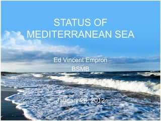 STATUS OF
MEDITERRANEAN SEA

    Ed Vincent Empron
          BSMB



    January 26, 2012
 