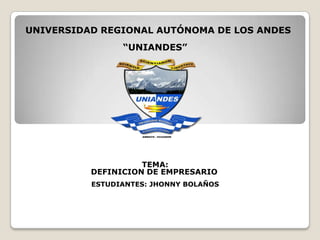 UNIVERSIDAD REGIONAL AUTÓNOMA DE LOS ANDES
                “UNIANDES”




                    TEMA:
          DEFINICION DE EMPRESARIO
          ESTUDIANTES: JHONNY BOLAÑOS
 