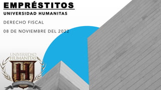 EMPRÉSTITOS
UNIVERSIDAD HUMANITAS
DERECHO FISCAL
08 DE NOVIEMBRE DEL 2022
 