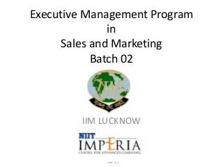 Executive Management Program
in
Sales and Marketing
Batch 02
IIM LUCKNOW
Ver 1.1
 
