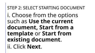 STEP 2: SELECT STARTING DOCUMENT
i. Choose from the options
such as Use the current
document, Start from a
template or Start from
existing document.
ii. Click Next.
 