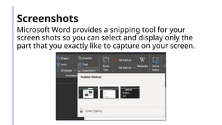 Screenshots
Microsoft Word provides a snipping tool for your
screen shots so you can select and display only the
part that you exactly like to capture on your screen.
 