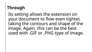 Through
Its setting allows the extension on
your document to flow even tighter,
taking the contours and shape of the
image. Again, this can be the best
used with .GIF or .PNG type of image.
 