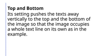 Top and Bottom
Its setting pushes the texts away
vertically to the top and the bottom of
the image so that the image occupies
a whole text line on its own as in the
example.
 