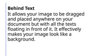 Behind Text
It allows your image to be dragged
and placed anywhere on your
document but with all the texts
floating in front of it. It effectively
makes your image look like a
background.
 