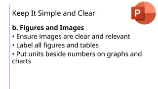 Keep It Simple and Clear
b. Figures and Images
• Ensure images are clear and relevant
• Label all figures and tables
• Put units beside numbers on graphs and
charts
 