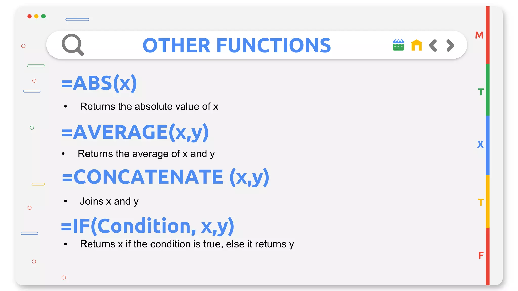 OTHER FUNCTIONS
M
T
X
T
F
=ABS(x)
• Returns the absolute value of x
=AVERAGE(x,y)
• Returns the average of x and y
• Joins x and y
=CONCATENATE (x,y)
=IF(Condition, x,y)
• Returns x if the condition is true, else it returns y
 