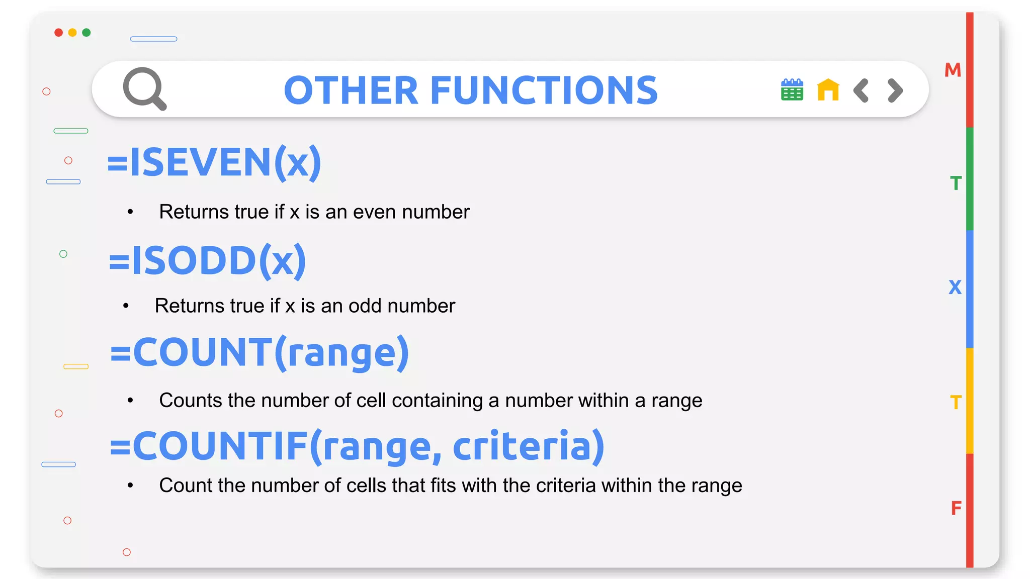 OTHER FUNCTIONS
M
T
X
T
F
=ISEVEN(x)
• Returns true if x is an even number
=ISODD(x)
• Returns true if x is an odd number
• Counts the number of cell containing a number within a range
=COUNT(range)
=COUNTIF(range, criteria)
• Count the number of cells that fits with the criteria within the range
 