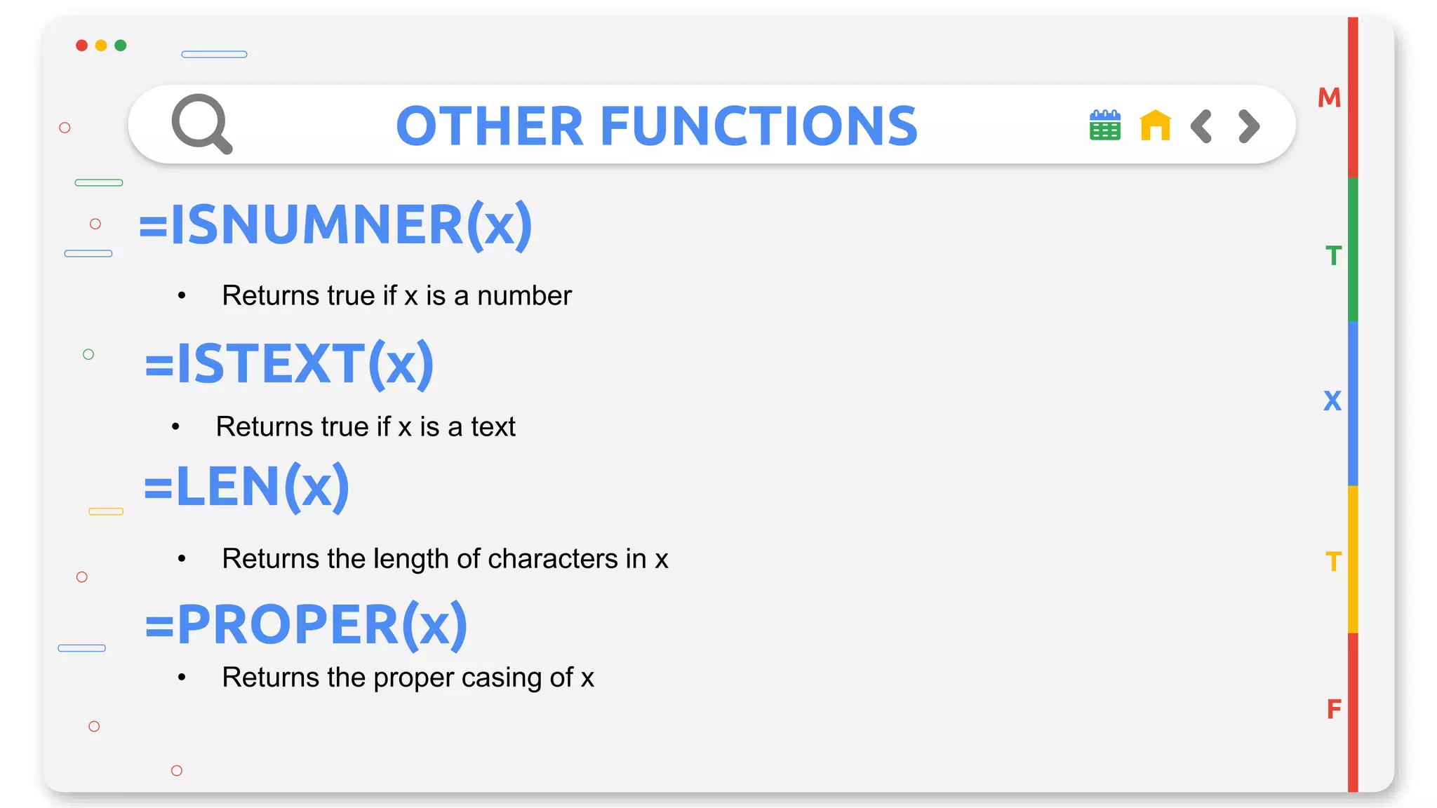 OTHER FUNCTIONS
M
T
X
T
F
=ISNUMNER(x)
• Returns true if x is a number
=ISTEXT(x)
• Returns true if x is a text
• Returns the length of characters in x
=LEN(x)
=PROPER(x)
• Returns the proper casing of x
 