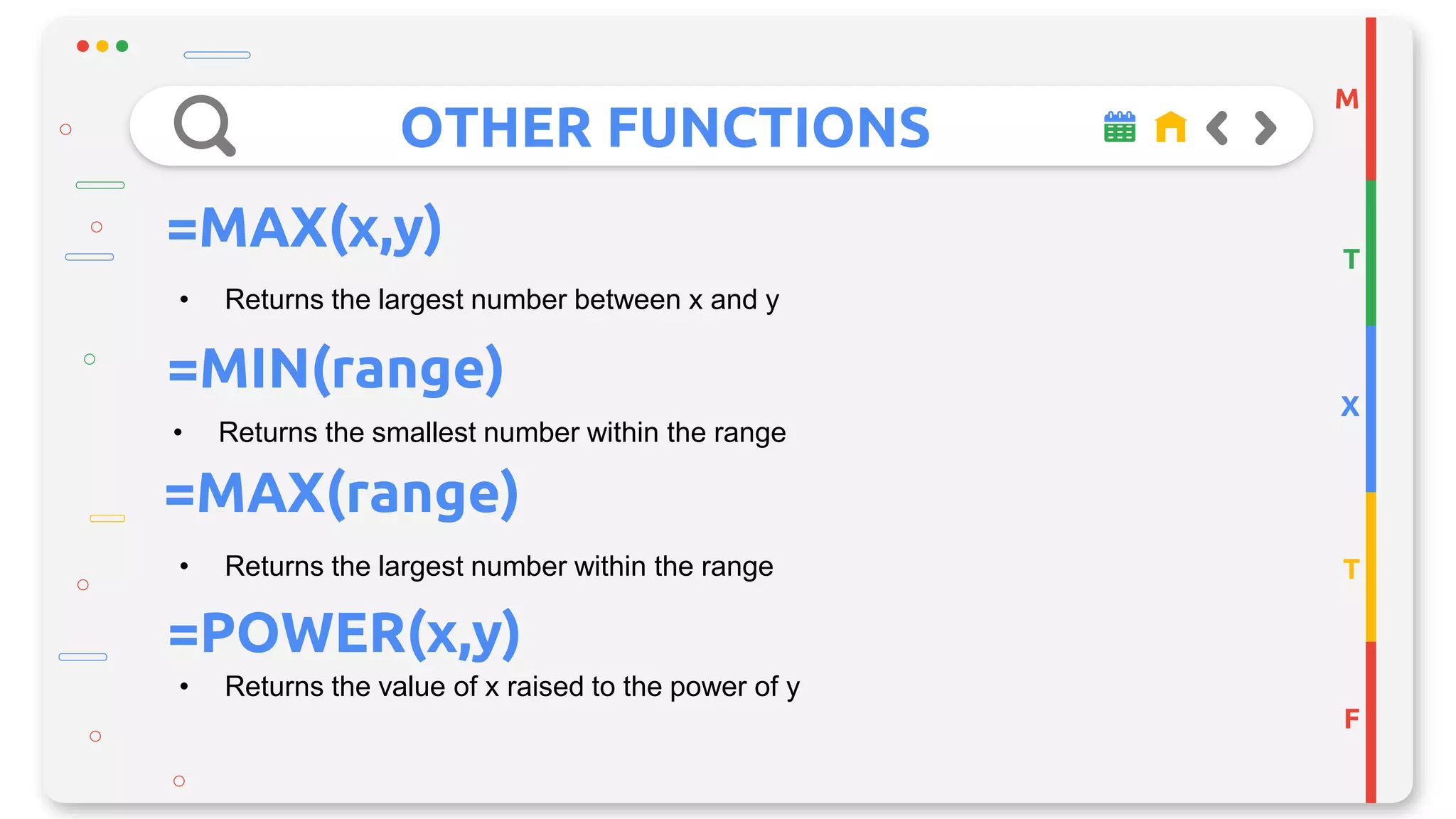 OTHER FUNCTIONS
M
T
X
T
F
=MAX(x,y)
• Returns the largest number between x and y
=MIN(range)
• Returns the smallest number within the range
• Returns the largest number within the range
=MAX(range)
=POWER(x,y)
• Returns the value of x raised to the power of y
 