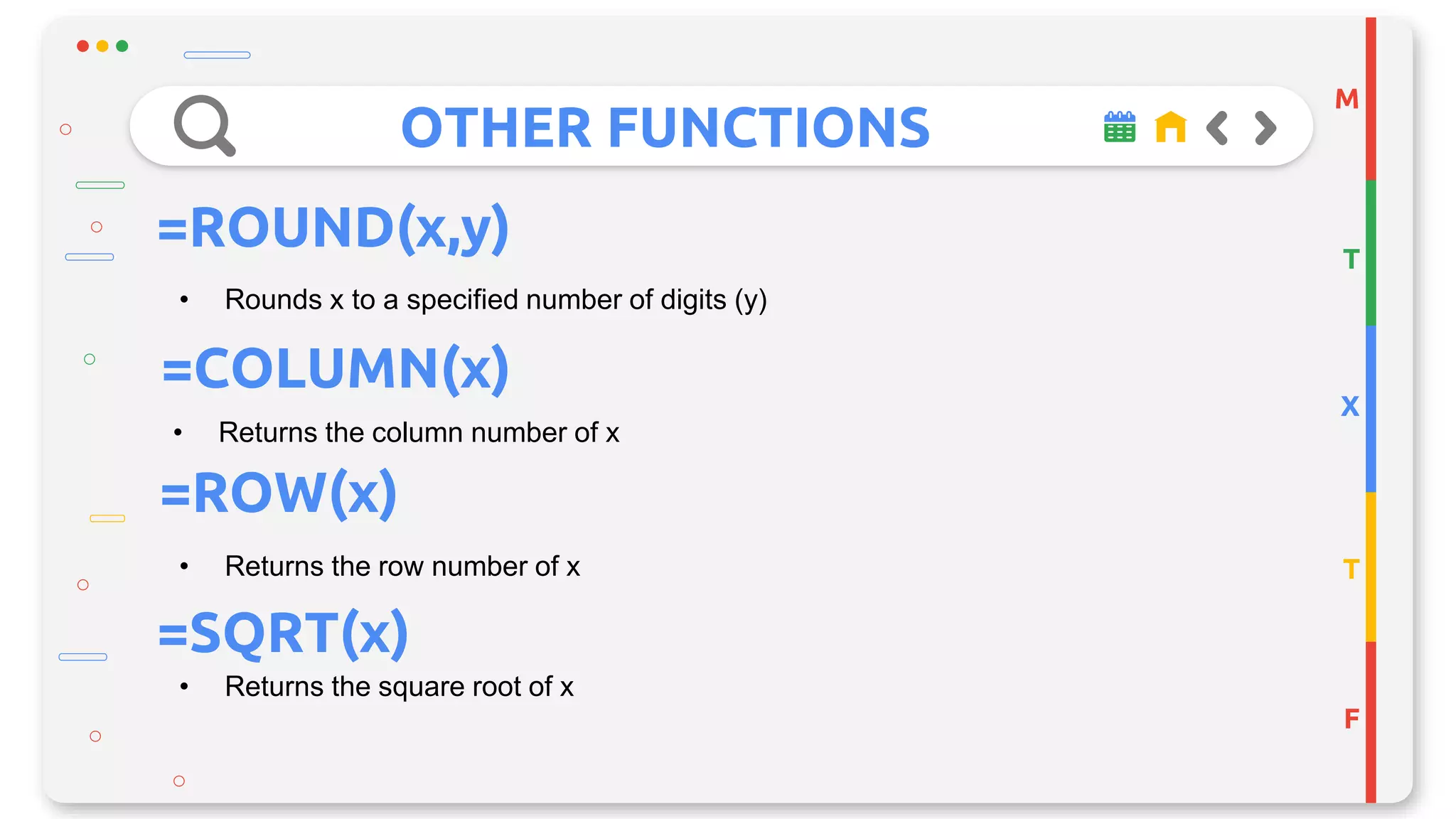 OTHER FUNCTIONS
M
T
X
T
F
=ROUND(x,y)
• Rounds x to a specified number of digits (y)
=COLUMN(x)
• Returns the column number of x
• Returns the row number of x
=ROW(x)
=SQRT(x)
• Returns the square root of x
 