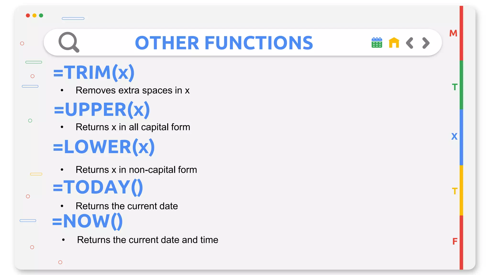 OTHER FUNCTIONS
M
T
X
T
F
=TRIM(x)
• Removes extra spaces in x
=UPPER(x)
• Returns x in all capital form
• Returns x in non-capital form
=LOWER(x)
=TODAY()
• Returns the current date
=NOW()
• Returns the current date and time
 