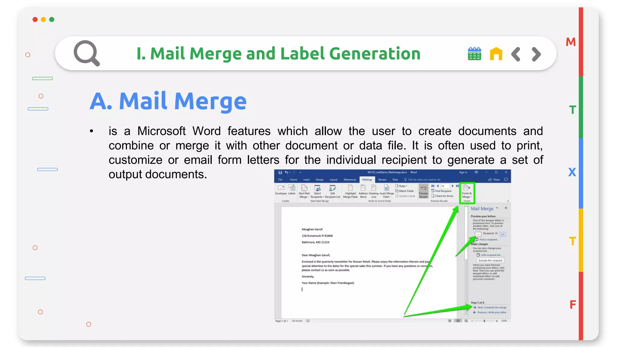 M
T
X
T
F
I. Mail Merge and Label Generation
A. Mail Merge
• is a Microsoft Word features which allow the user to create documents and
combine or merge it with other document or data file. It is often used to print,
customize or email form letters for the individual recipient to generate a set of
output documents.
 