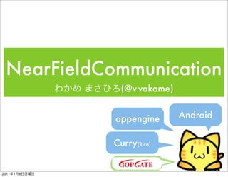 NearFieldCommunication
                 (@v vakame)


               appengine       Android


               Curry(Rice)


2011   1   9
 