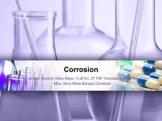 Corrosion
Jocelyn Socorro Veloz Mejia / 3.-B N.L 37 T/M Ciencias Quimica 3 /
Mtra. Alma Maite Barajas Cardenas
 