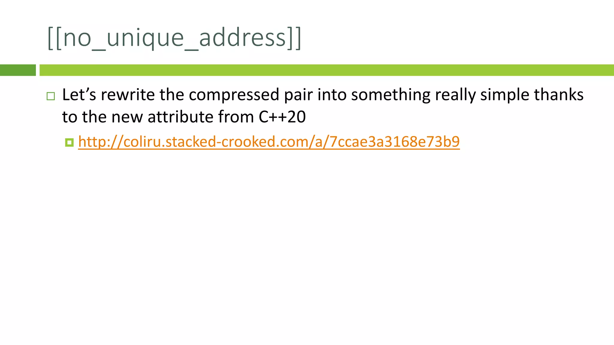 [[no_unique_address]]
 Let’s rewrite the compressed pair into something really simple thanks
to the new attribute from C++20
 http://coliru.stacked-crooked.com/a/7ccae3a3168e73b9
 