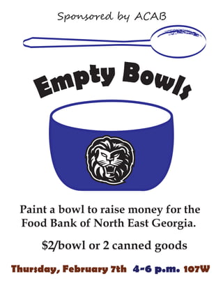 Sp�ns��e� �� A��B




      mpty Bowls
     E


 Paint a bowl to raise money for the
 Food Bank of North East Georgia.
     $2/bowl or 2 canned goods
Thursday, February 7th 4-6 p.m. 107W
 