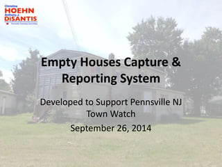 Empty Houses Capture & 
Reporting System 
Developed to Support Pennsville NJ 
Town Watch 
September 26, 2014 
 