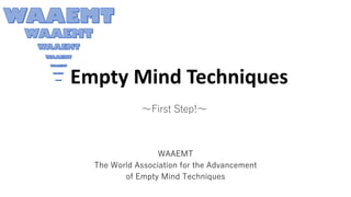 Empty Mind Techniques
WAAEMT
The World Association for the Advancement
of Empty Mind Techniques
～First Step!～
 