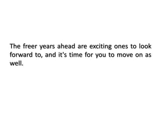 The freer years ahead are exciting ones to look
forward to, and it's time for you to move on as
well.
 
