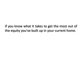 if you know what it takes to get the most out of
the equity you've built up in your current home.
 