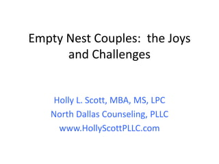 Empty Nest Couples: the Joys
      and Challenges


    Holly L. Scott, MBA, MS, LPC
   North Dallas Counseling, PLLC
     www.HollyScottPLLC.com
 