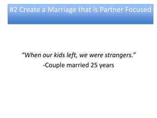 #2 Create a Marriage that is Partner Focused




   “When our kids left, we were strangers.”
         -Couple married 25 years
 