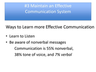 #3 Maintain an Effective
          Communication System


Ways to Learn more Effective Communication
• Learn to Listen
• Be aware of nonverbal messages
     Communication is 55% nonverbal,
     38% tone of voice, and 7% verbal
 