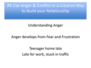 #4 Use Anger & Conflict in a Creative Way
       to Build your Relationship


           Understanding Anger

  Anger develops from Fear and Frustration

            Teenager home late
        Late for work, stuck in traffic
 