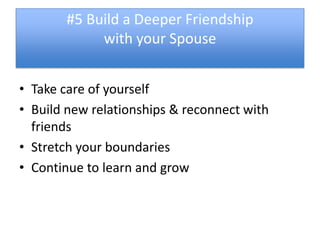 #5 Build a Deeper Friendship
            with your Spouse


• Take care of yourself
• Build new relationships & reconnect with
  friends
• Stretch your boundaries
• Continue to learn and grow
 