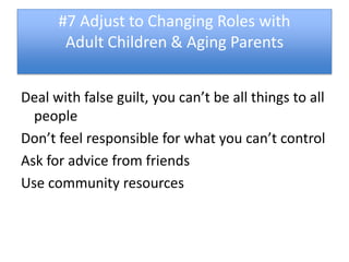 #7 Adjust to Changing Roles with
       Adult Children & Aging Parents


Deal with false guilt, you can’t be all things to all
  people
Don’t feel responsible for what you can’t control
Ask for advice from friends
Use community resources
 