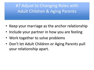 #7 Adjust to Changing Roles with
        Adult Children & Aging Parents


•   Keep your marriage as the anchor relationship
•   Include your partner in how you are feeling
•   Work together to solve problems
•   Don’t let Adult Children or Aging Parents pull
    your relationship apart.
 