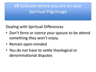 #8 Evaluate where you are on your
           Spiritual Pilgrimage


Dealing with Spiritual Differences
• Don’t force or coerce your spouse to be attend
  something they won’t enjoy.
• Remain open-minded
• You do not have to settle theological or
  denominational disputes
 