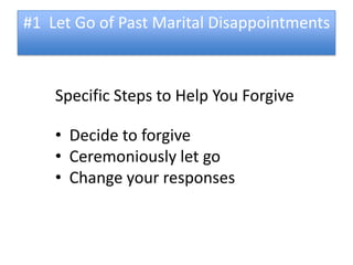 #1 Let Go of Past Marital Disappointments



    Specific Steps to Help You Forgive

    • Decide to forgive
    • Ceremoniously let go
    • Change your responses
 