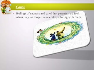 Cause
• feelings of sadness and grief that parents may feel
when they no longer have children living with them.

 