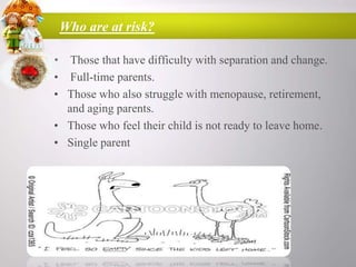 Who are at risk?
• Those that have difficulty with separation and change.
• Full-time parents.
• Those who also struggle with menopause, retirement,
and aging parents.
• Those who feel their child is not ready to leave home.
• Single parent

 
