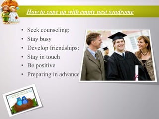How to cope up with empty nest syndrome
•
•
•
•
•
•

Seek counseling:
Stay busy
Develop friendships:
Stay in touch
Be positive
Preparing in advance

 